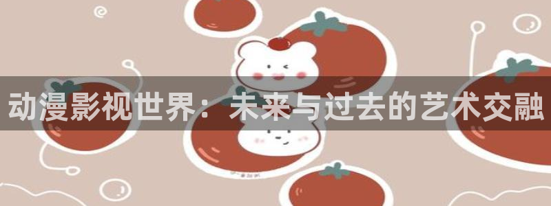 毛片人人人：动漫影视世界：未来与过去的艺术交融