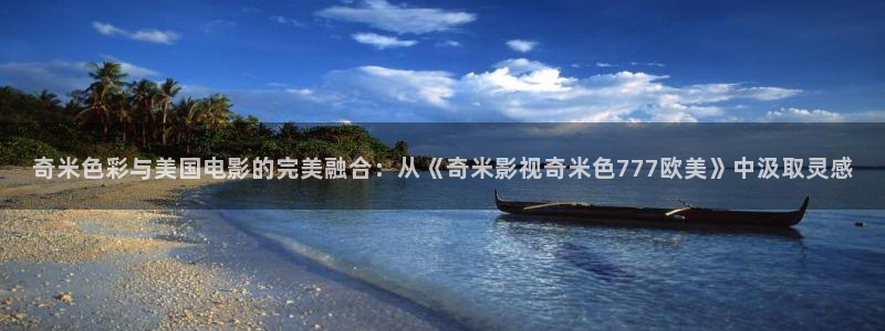 人人视频app：奇米色彩与美国电影的完美融合：从《奇米影视奇米色777欧美》中汲取灵感