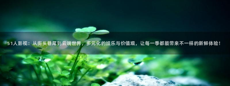 人人看：51人影视：从街头巷尾到云端世界，多元化的娱乐与价值观，让每一季都能带来不一样的新鲜体验！